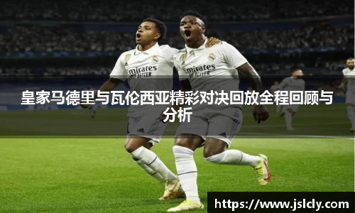 皇家马德里与瓦伦西亚精彩对决回放全程回顾与分析