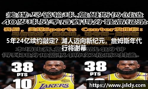 5年24亿续约敲定？湖人迈向新纪元，詹姆斯年代行将谢幕