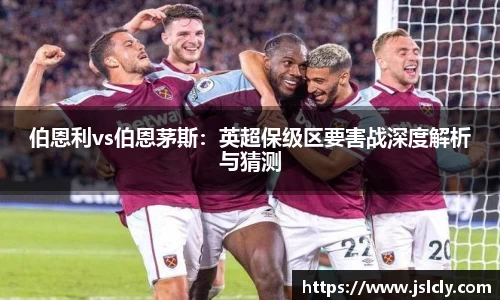 伯恩利vs伯恩茅斯：英超保级区要害战深度解析与猜测