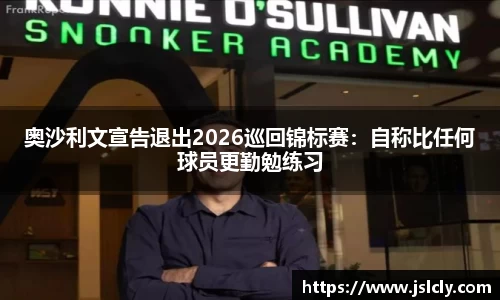 奥沙利文宣告退出2026巡回锦标赛：自称比任何球员更勤勉练习